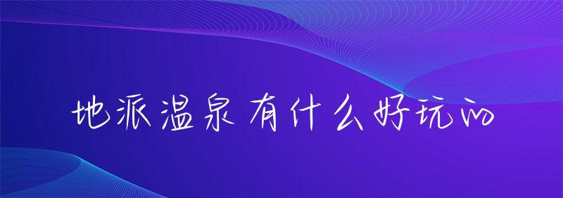 地派温泉有什么好玩的