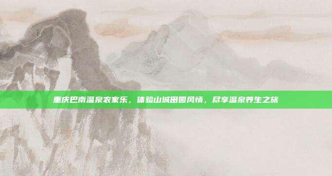 重庆巴南温泉农家乐，体验山城田园风情，尽享温泉养生之旅